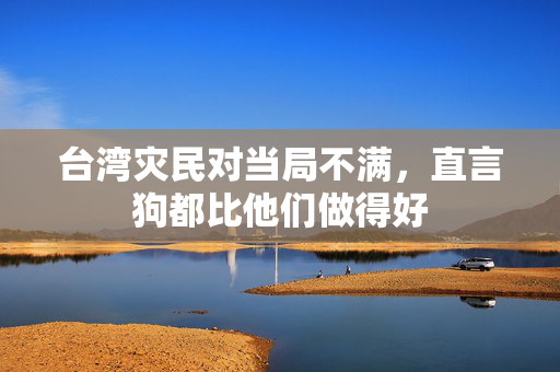 台湾灾民对当局不满，直言狗都比他们做得好