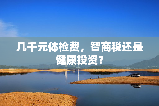 几千元体检费，智商税还是健康投资？