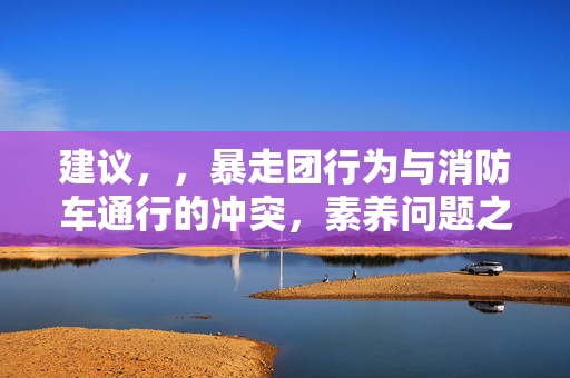 建议，，暴走团行为与消防车通行的冲突，素养问题之上的社会思考与挑战