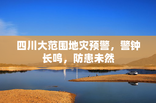 四川大范围地灾预警，警钟长鸣，防患未然