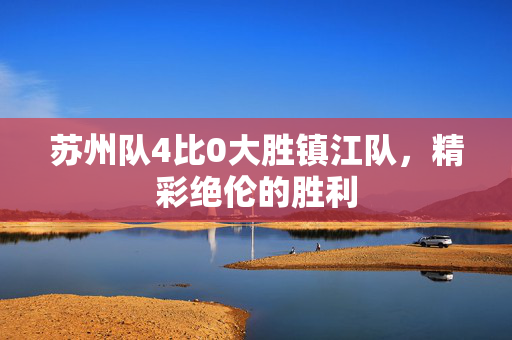 苏州队4比0大胜镇江队，精彩绝伦的胜利