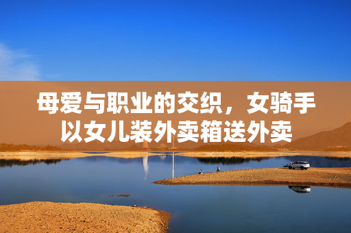 母爱与职业的交织，女骑手以女儿装外卖箱送外卖