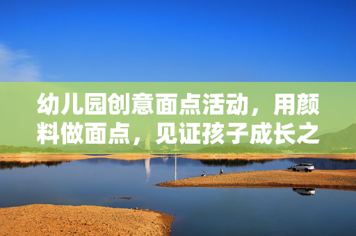 幼儿园创意面点活动，用颜料做面点，见证孩子成长之旅