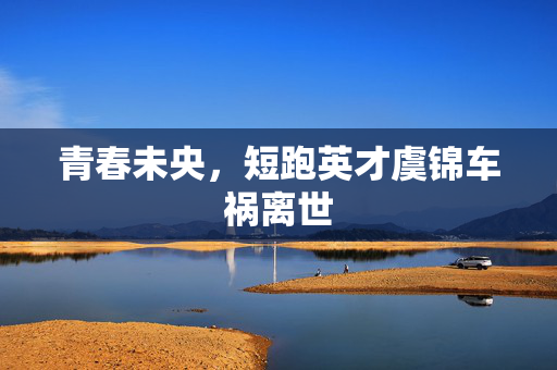 青春未央，短跑英才虞锦车祸离世