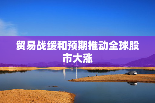 贸易战缓和预期推动全球股市大涨