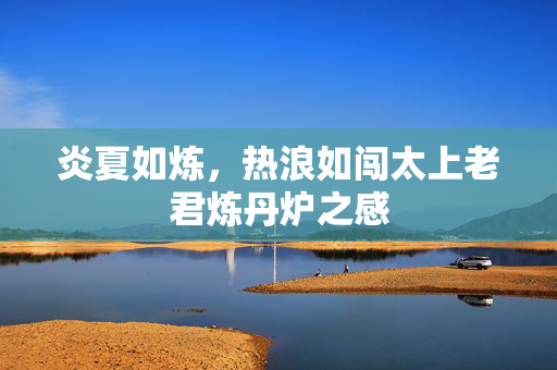 炎夏如炼，热浪如闯太上老君炼丹炉之感
