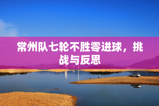 常州队七轮不胜零进球，挑战与反思