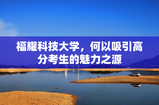 福耀科技大学，何以吸引高分考生的魅力之源