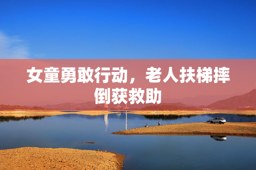 女童勇敢行动，老人扶梯摔倒获救助