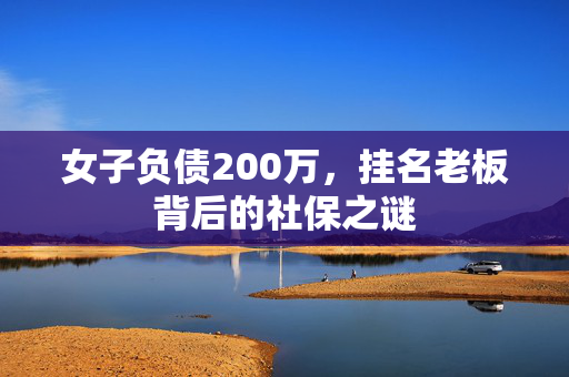 女子负债200万，挂名老板背后的社保之谜
