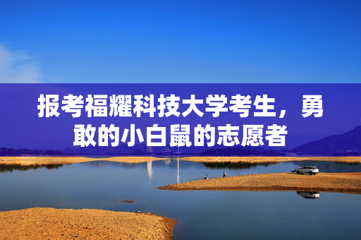 报考福耀科技大学考生，勇敢的小白鼠的志愿者