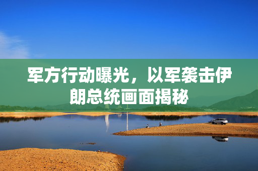 军方行动曝光，以军袭击伊朗总统画面揭秘