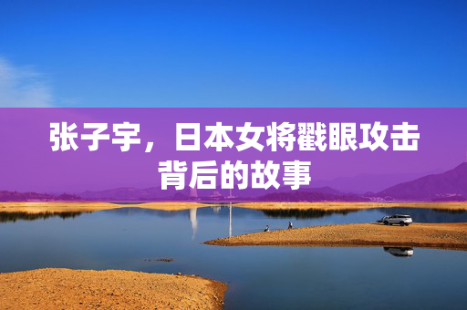 张子宇，日本女将戳眼攻击背后的故事