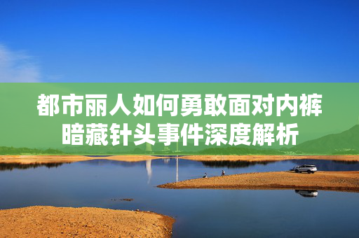 都市丽人如何勇敢面对内裤暗藏针头事件深度解析