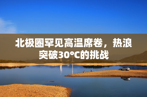 北极圈罕见高温席卷，热浪突破30℃的挑战