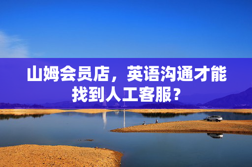 山姆会员店，英语沟通才能找到人工客服？