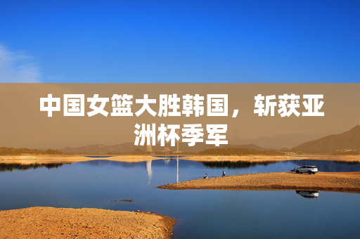 中国女篮大胜韩国，斩获亚洲杯季军