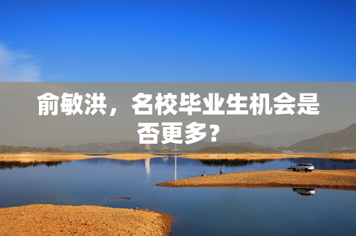 俞敏洪，名校毕业生机会是否更多？