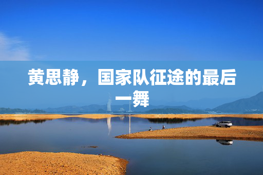 黄思静，国家队征途的最后一舞