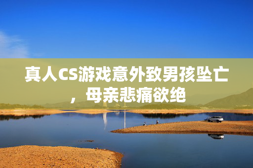 真人CS游戏意外致男孩坠亡，母亲悲痛欲绝