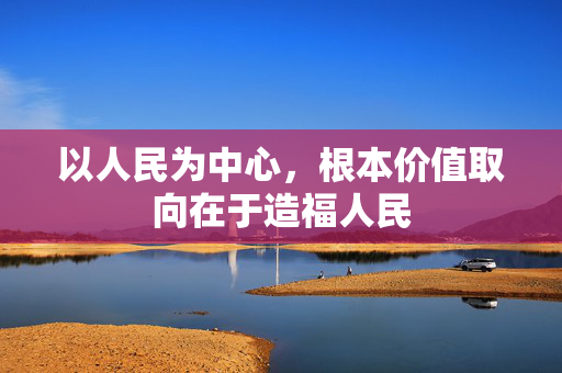 以人民为中心，根本价值取向在于造福人民