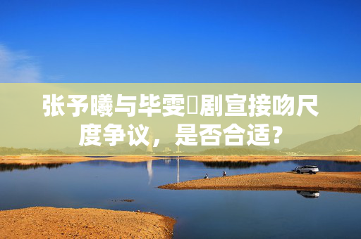 张予曦与毕雯珺剧宣接吻尺度争议，是否合适？