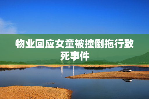 物业回应女童被撞倒拖行致死事件