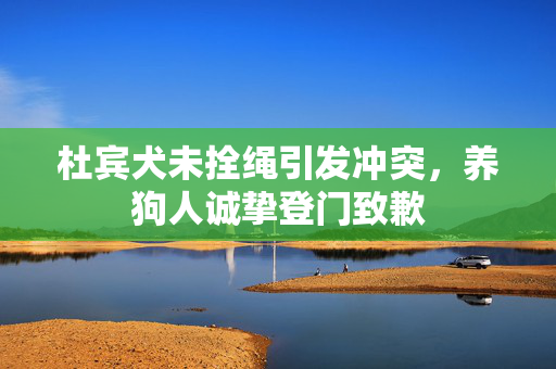 杜宾犬未拴绳引发冲突，养狗人诚挚登门致歉
