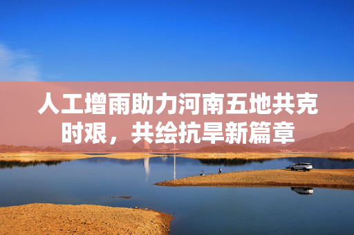 人工增雨助力河南五地共克时艰，共绘抗旱新篇章