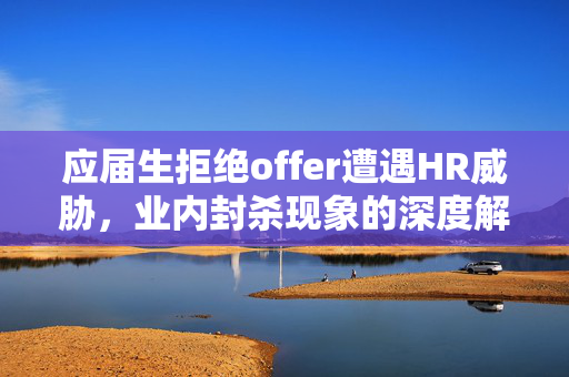 应届生拒绝offer遭遇HR威胁，业内封杀现象的深度解析