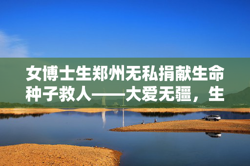 女博士生郑州无私捐献生命种子救人——大爱无疆，生命之花璀璨绽放