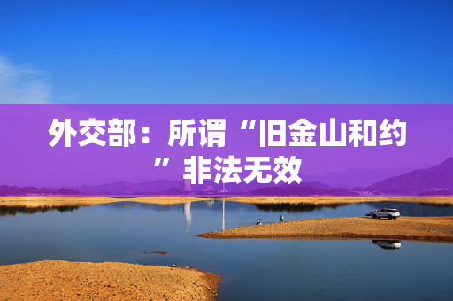 外交部：所谓“旧金山和约”非法无效