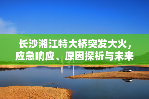 长沙湘江特大桥突发大火，应急响应、原因探析与未来展望