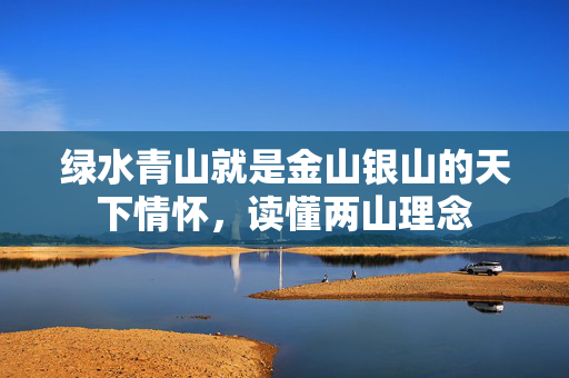绿水青山就是金山银山的天下情怀，读懂两山理念