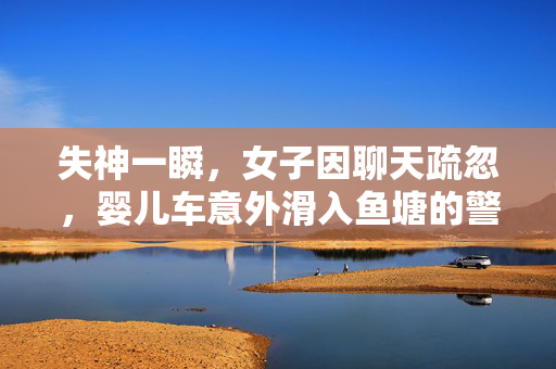 失神一瞬，女子因聊天疏忽，婴儿车意外滑入鱼塘的警示