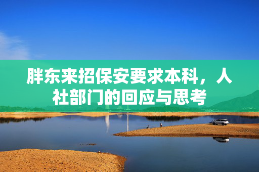 胖东来招保安要求本科，人社部门的回应与思考