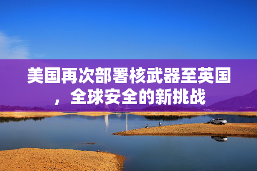 美国再次部署核武器至英国，全球安全的新挑战