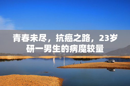 青春未尽，抗癌之路，23岁研一男生的病魔较量
