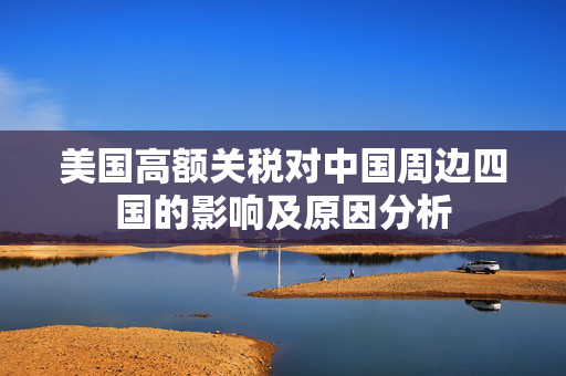 美国高额关税对中国周边四国的影响及原因分析