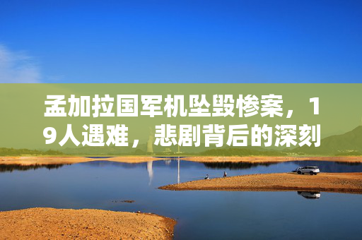 孟加拉国军机坠毁惨案，19人遇难，悲剧背后的深刻反思
