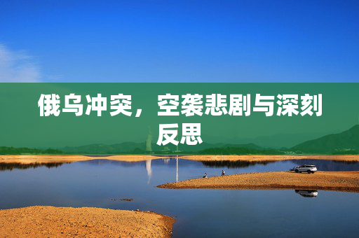 俄乌冲突，空袭悲剧与深刻反思