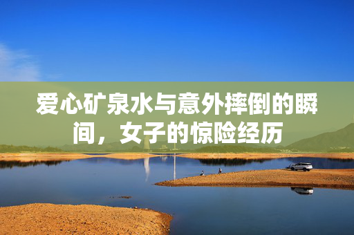 爱心矿泉水与意外摔倒的瞬间，女子的惊险经历