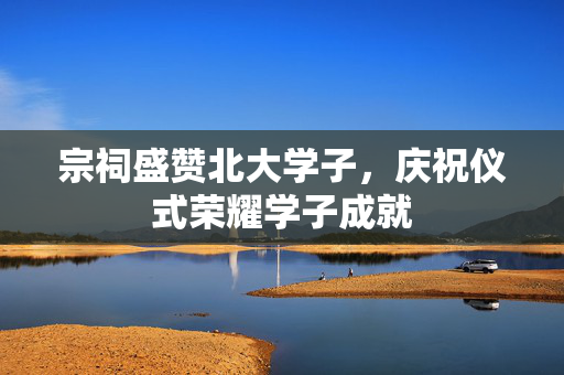 宗祠盛赞北大学子，庆祝仪式荣耀学子成就