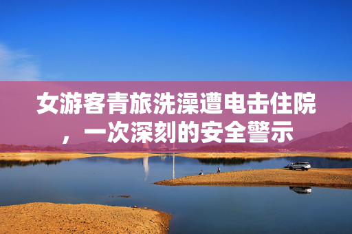 女游客青旅洗澡遭电击住院，一次深刻的安全警示