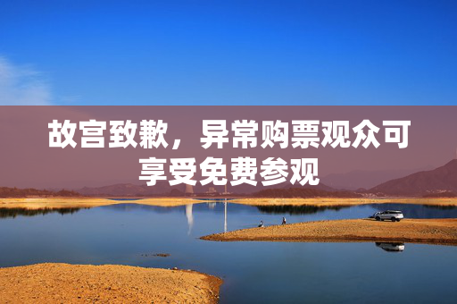 故宫致歉，异常购票观众可享受免费参观