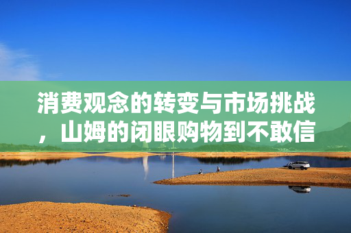 消费观念的转变与市场挑战，山姆的闭眼购物到不敢信的转变