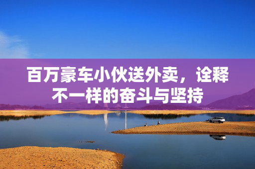 百万豪车小伙送外卖，诠释不一样的奋斗与坚持