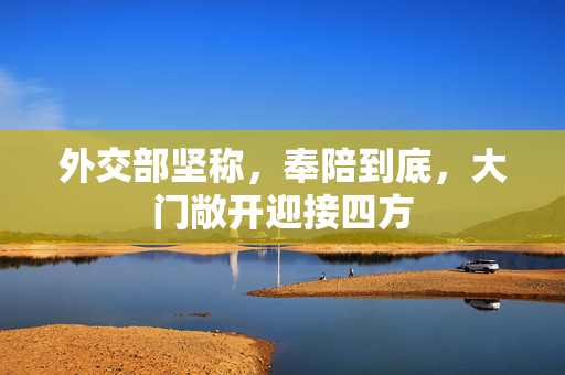 外交部坚称，奉陪到底，大门敞开迎接四方