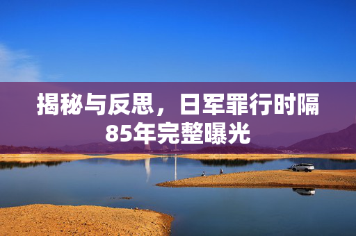 揭秘与反思，日军罪行时隔85年完整曝光