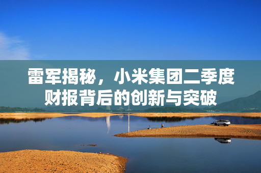 雷军揭秘，小米集团二季度财报背后的创新与突破